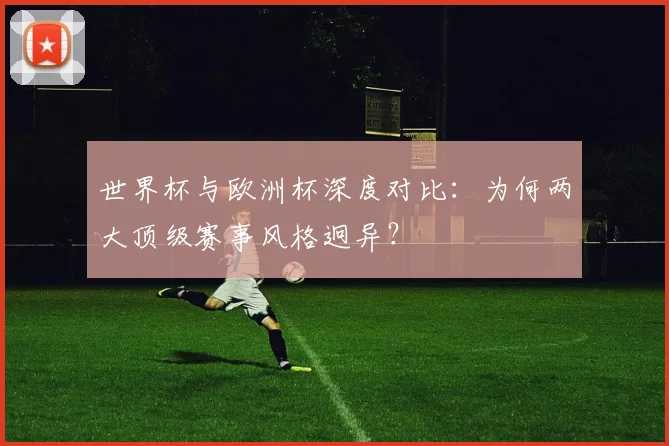 世界杯与欧洲杯深度对比：为何两大顶级赛事风格迥异？