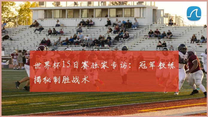 世界杯15日赛独家专访：冠军教练揭秘制胜战术